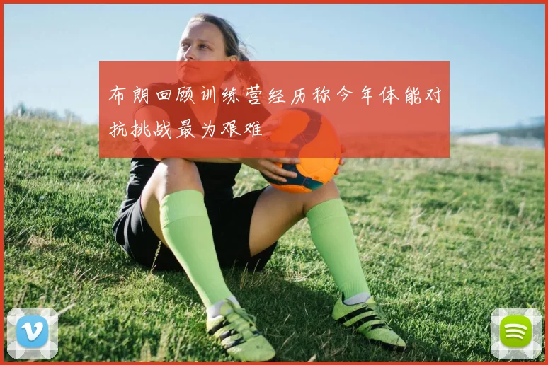 布朗回顾训练营经历称今年体能对抗挑战最为艰难