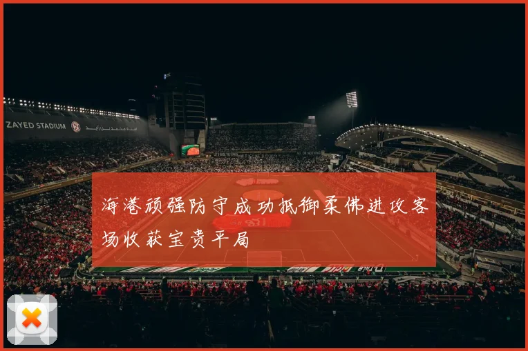 海港顽强防守成功抵御柔佛进攻客场收获宝贵平局