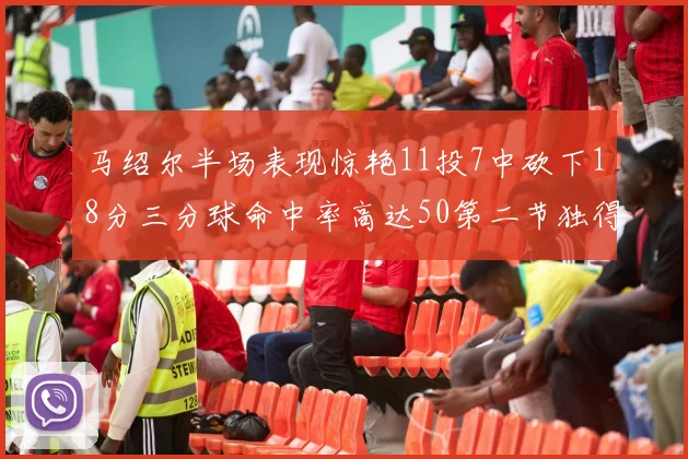 马绍尔半场表现惊艳11投7中砍下18分三分球命中率高达50第二节独得12分