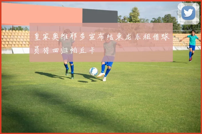 皇家奥维耶多宣布结束龙东租借球员将回归帕丘卡