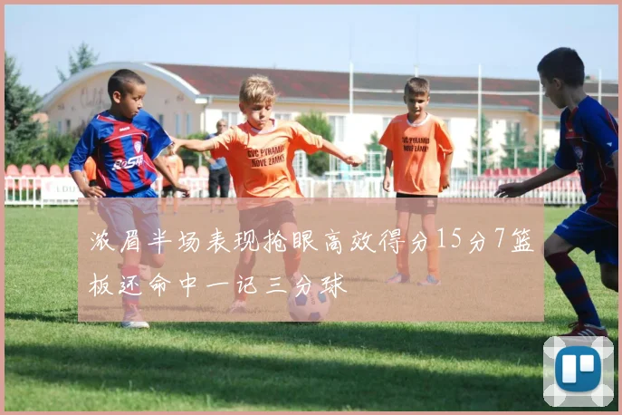 浓眉半场表现抢眼高效得分15分7篮板还命中一记三分球