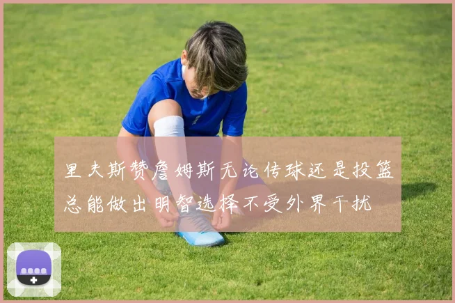 里夫斯赞詹姆斯无论传球还是投篮总能做出明智选择不受外界干扰