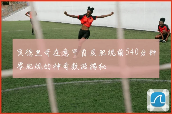 莫德里奇在意甲首度犯规前540分钟零犯规的神奇数据揭秘