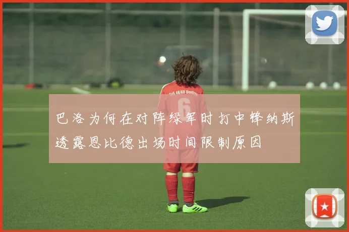 巴洛为何在对阵绿军时打中锋纳斯透露恩比德出场时间限制原因