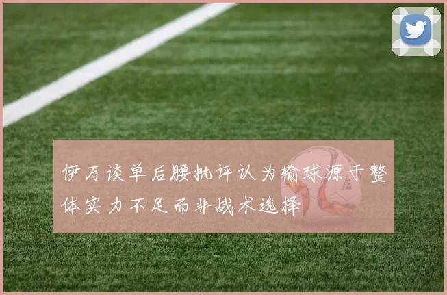 伊万谈单后腰批评认为输球源于整体实力不足而非战术选择