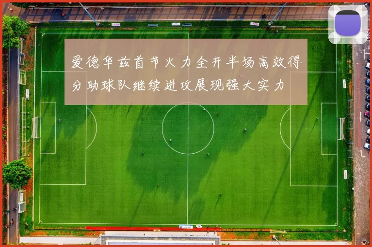 爱德华兹首节火力全开半场高效得分助球队继续进攻展现强大实力