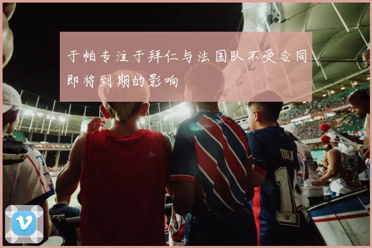 于帕专注于拜仁与法国队不受合同即将到期的影响