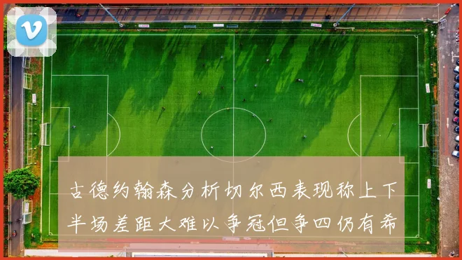 古德约翰森分析切尔西表现称上下半场差距大难以争冠但争四仍有希望