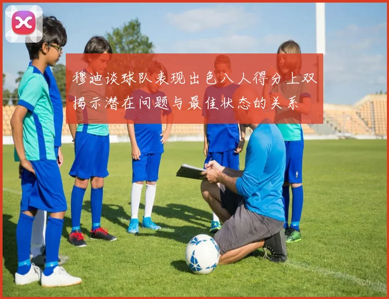 穆迪谈球队表现出色八人得分上双揭示潜在问题与最佳状态的关系