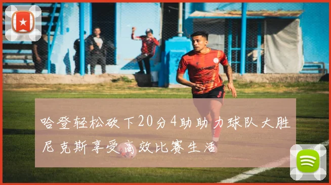 哈登轻松砍下20分4助助力球队大胜尼克斯享受高效比赛生活