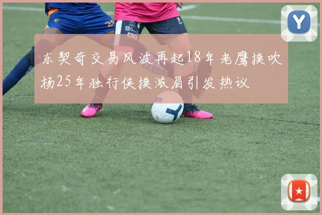 东契奇交易风波再起18年老鹰换吹杨25年独行侠换浓眉引发热议