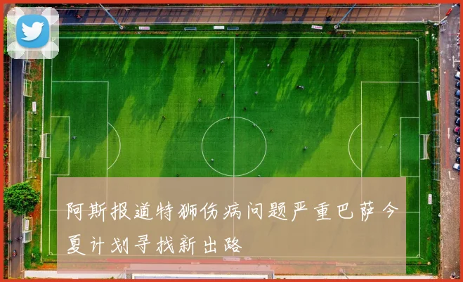 阿斯报道特狮伤病问题严重巴萨今夏计划寻找新出路