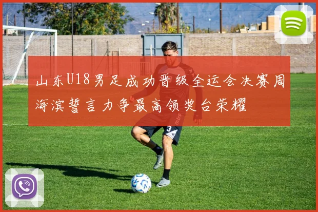 山东U18男足成功晋级全运会决赛周海滨誓言力争最高领奖台荣耀