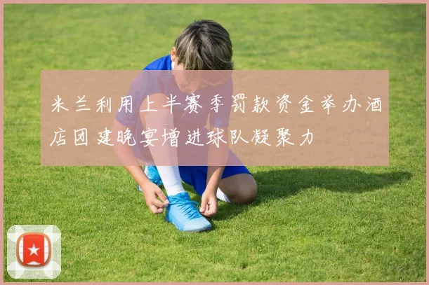 米兰利用上半赛季罚款资金举办酒店团建晚宴增进球队凝聚力