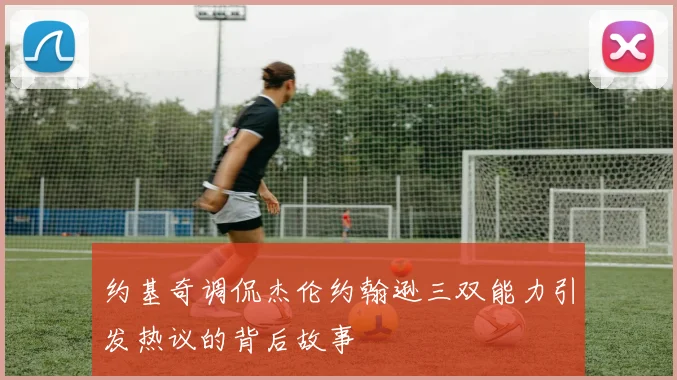 约基奇调侃杰伦约翰逊三双能力引发热议的背后故事