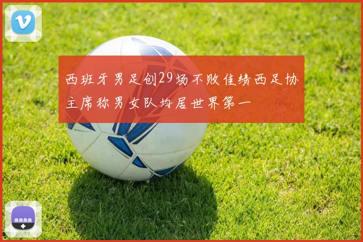 西班牙男足创29场不败佳绩西足协主席称男女队均居世界第一