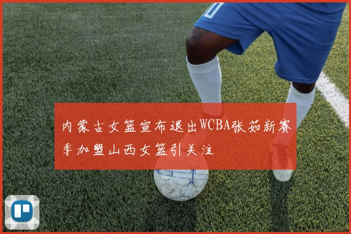 内蒙古女篮宣布退出WCBA张茹新赛季加盟山西女篮引关注
