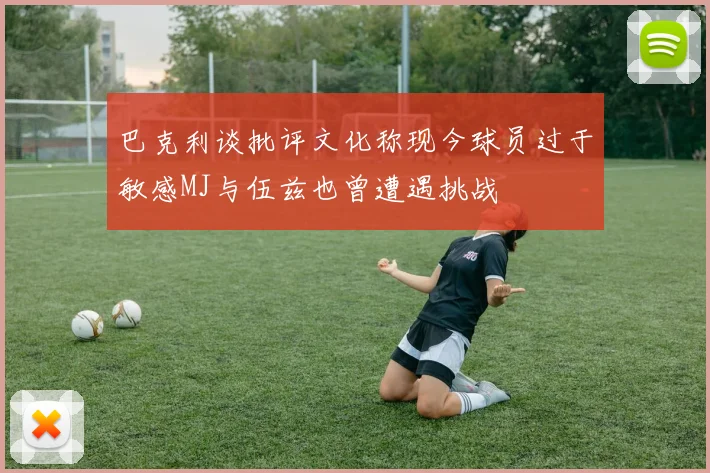 巴克利谈批评文化称现今球员过于敏感MJ与伍兹也曾遭遇挑战