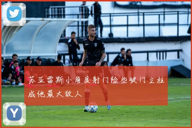 苏亚雷斯小角度射门险些破门立柱成他最大敌人