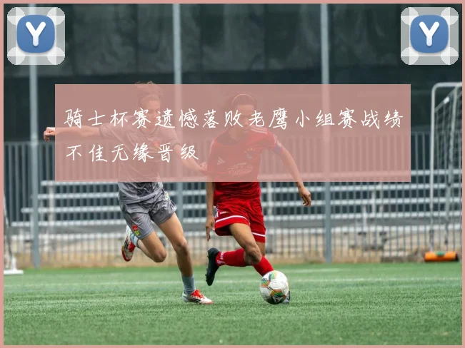 骑士杯赛遗憾落败老鹰小组赛战绩不佳无缘晋级
