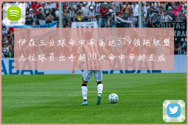 伊森三分球命中率高达579领跑联盟九位球员出手超30次命中率超五成