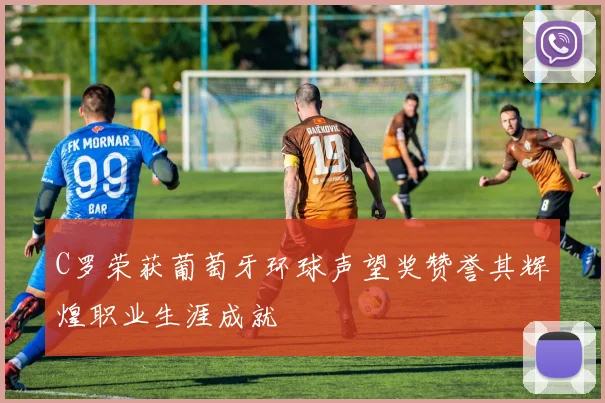 C罗荣获葡萄牙环球声望奖赞誉其辉煌职业生涯成就
