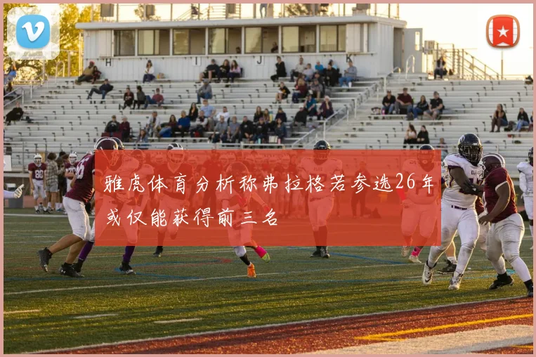雅虎体育分析称弗拉格若参选26年或仅能获得前三名